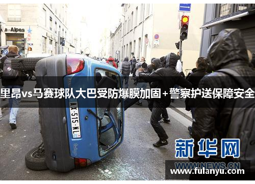 里昂vs马赛球队大巴受防爆膜加固+警察护送保障安全