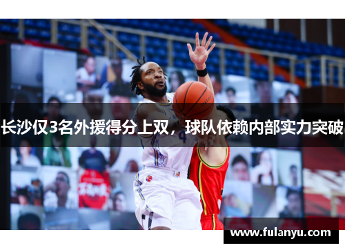 长沙仅3名外援得分上双，球队依赖内部实力突破