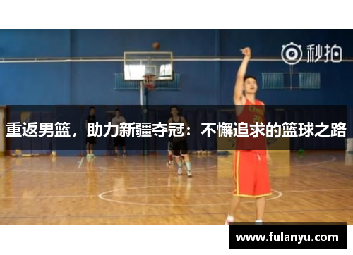 重返男篮，助力新疆夺冠：不懈追求的篮球之路