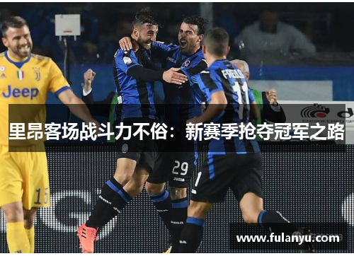 里昂客场战斗力不俗：新赛季抢夺冠军之路
